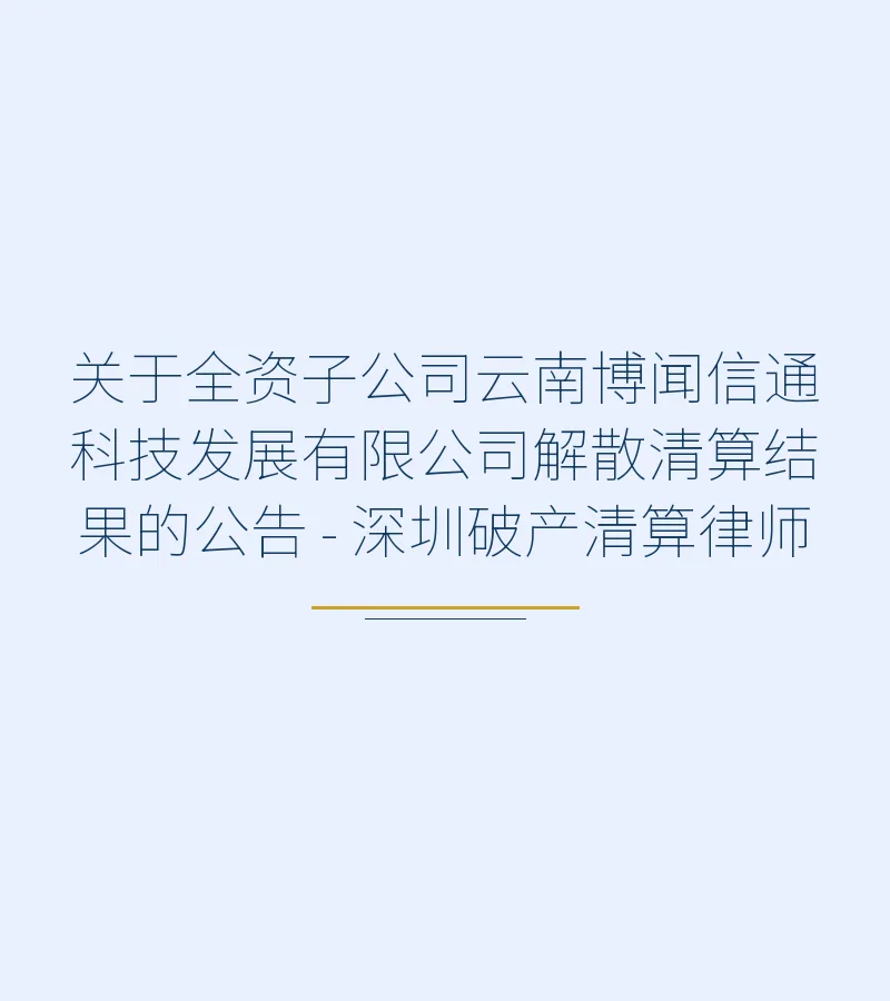 关于全资子公司云南博闻信通科技发展有限公司解散清算结果的公告 - 深圳破产清算律师