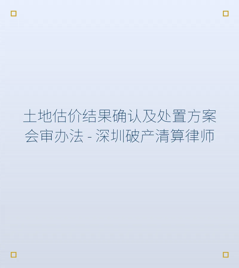 土地估价结果确认及处置方案会审办法 - 深圳破产清算律师