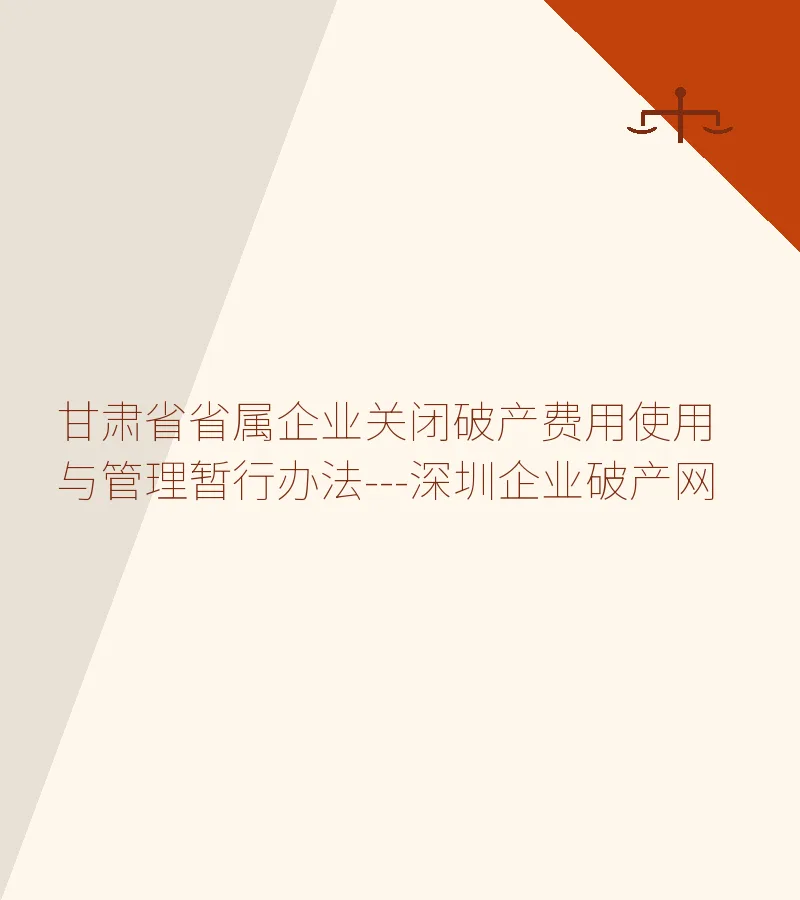 甘肃省省属企业关闭破产费用使用与管理暂行办法---深圳企业破产网